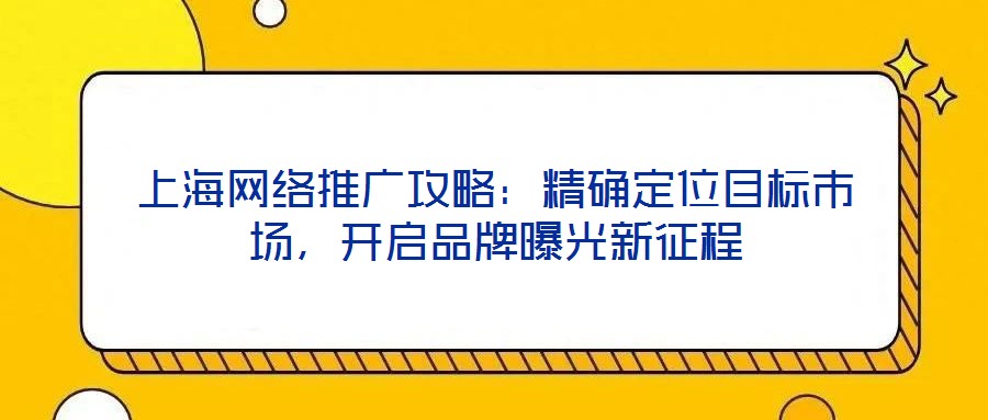 上海網絡推廣攻略:精確定位目標市場,開啟品牌曝光新征程