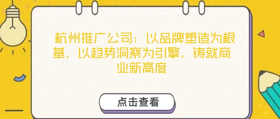 杭州推廣公司:以品牌塑造為根基,以趨勢洞察為引擎,鑄就商業新高度