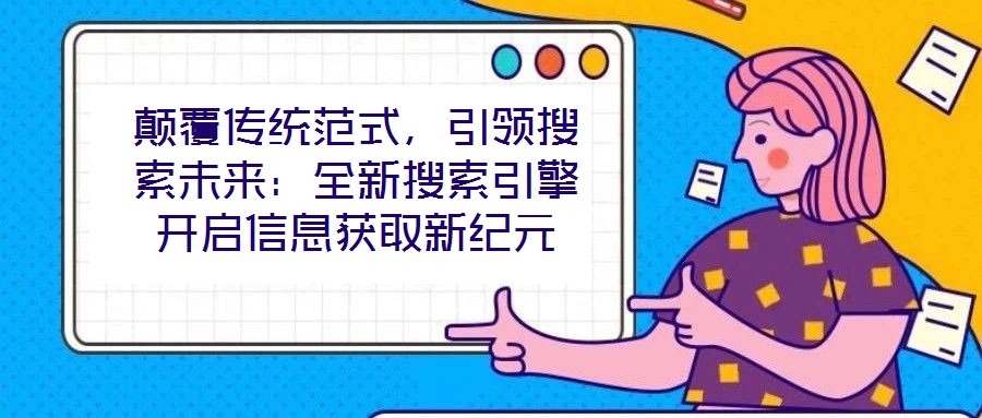 顛覆傳統范式，引領搜索未來：全新搜索引擎開啟信息獲取新紀元
