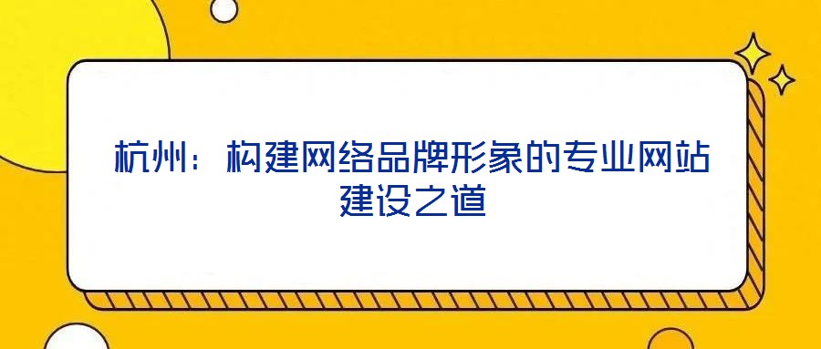 杭州:構建網絡品牌形象的專業網站建設之道