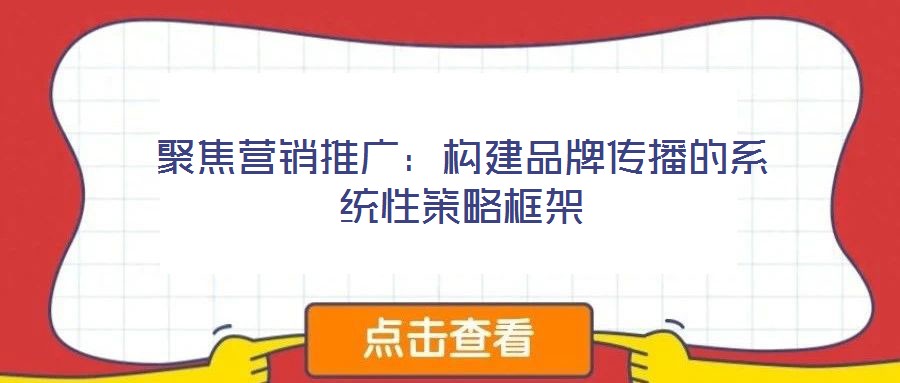 聚焦?fàn)I銷推廣:構(gòu)建品牌傳播的系統(tǒng)性策略框架