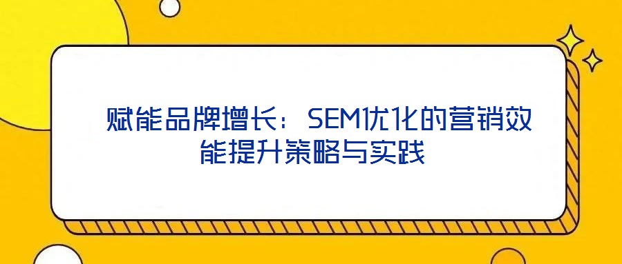 賦能品牌增長:SEM優化的營銷效能提升策略與實踐