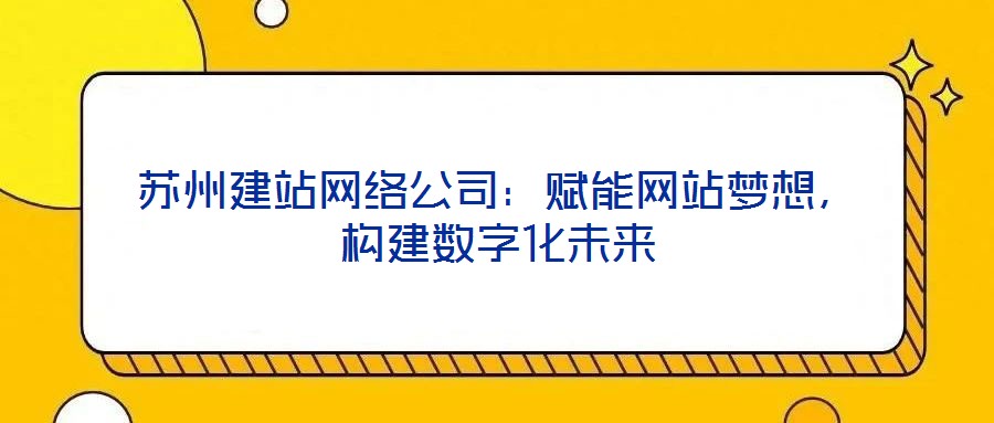 蘇州建站網絡公司:賦能網站夢想,構建數字化未來