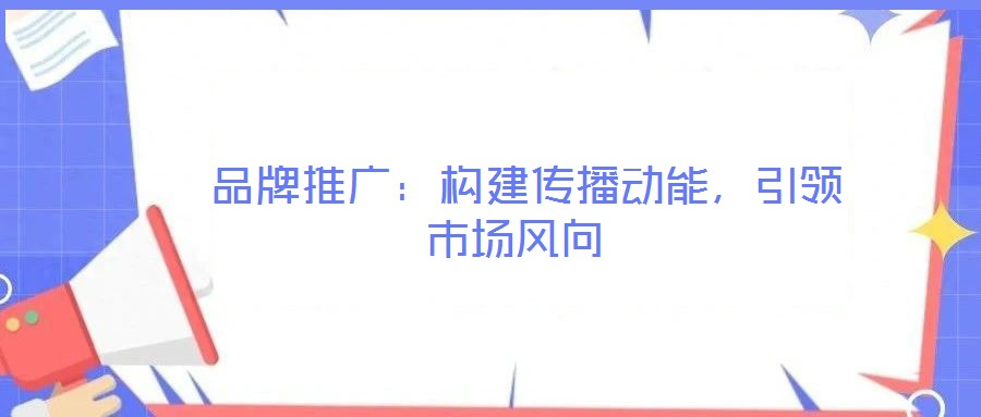 品牌推廣:構(gòu)建傳播動能,引領(lǐng)市場風向