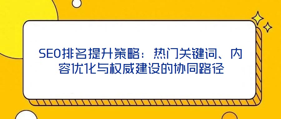 SEO排名提升策略:熱門關(guān)鍵詞、內(nèi)容優(yōu)化與權(quán)威建設(shè)的協(xié)同路徑