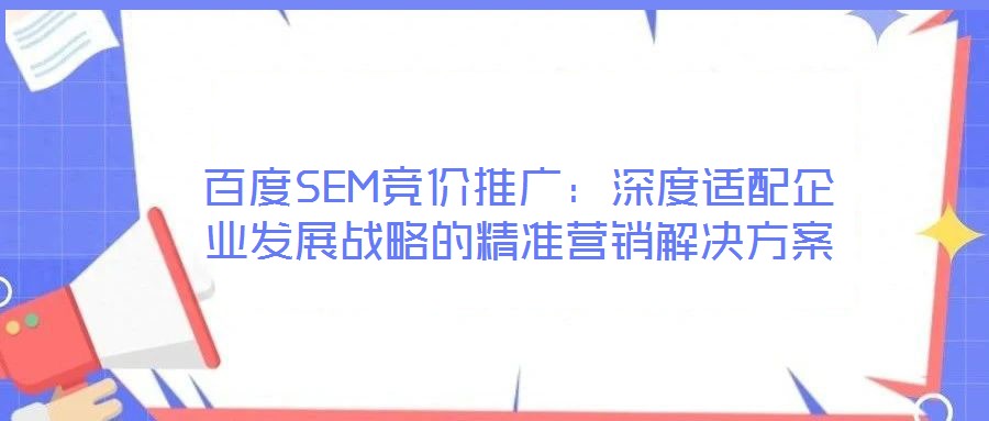 百度SEM競(jìng)價(jià)推廣:深度適配企業(yè)發(fā)展戰(zhàn)略的精準(zhǔn)營銷解決方案