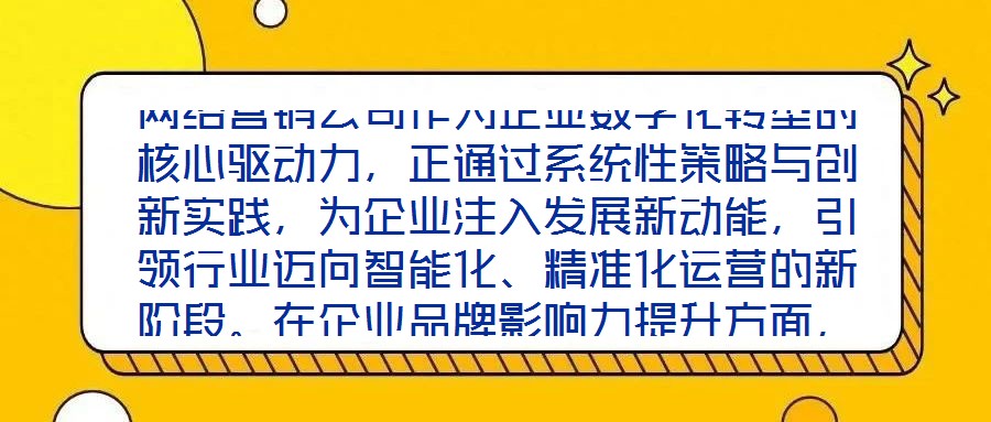 網絡營銷公司作為企業數字化轉型的核心驅動力,正通過系統性策略與創新實踐,為企業注入發展新動能,引領行業邁向智能化、精準化運營的新階段。在企業品牌影響力提升方面,