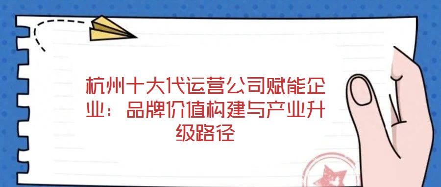 杭州十大代運營公司賦能企業:品牌價值構建與產業升級路徑