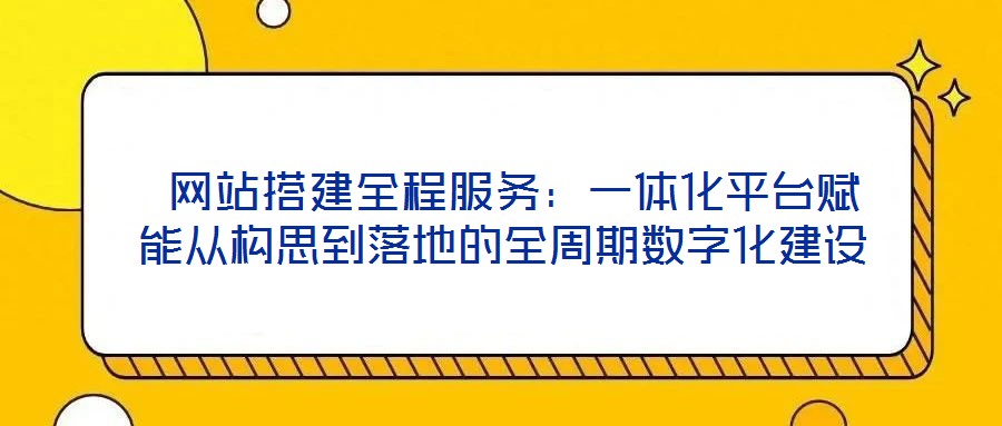 網站搭建全程服務:一體化平臺賦能從構思到落地的全周期數字化建設