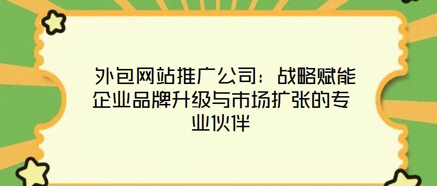 外包網站推廣公司:戰略賦能企業品牌升級與市場擴張的專業伙伴