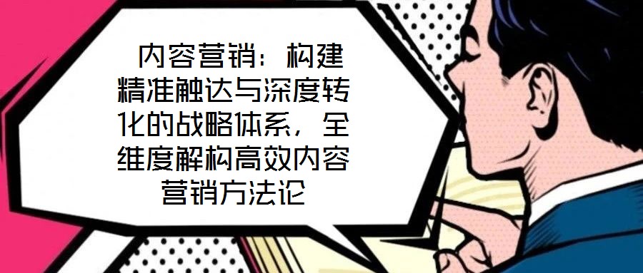 內(nèi)容營(yíng)銷:構(gòu)建精準(zhǔn)觸達(dá)與深度轉(zhuǎn)化的戰(zhàn)略體系,全維度解構(gòu)高效內(nèi)容營(yíng)銷方法論