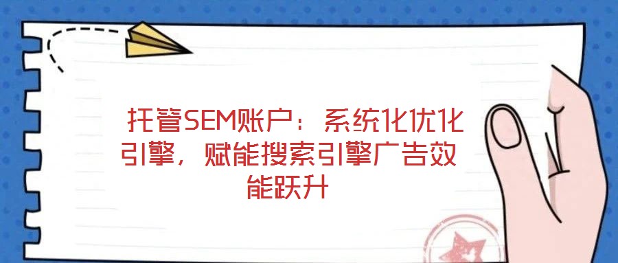 托管SEM賬戶:系統(tǒng)化優(yōu)化引擎,賦能搜索引擎廣告效能躍升