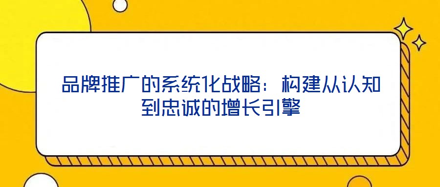品牌推廣的系統化戰略:構建從認知到忠誠的增長引擎