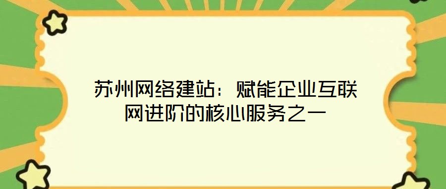 蘇州網絡建站:賦能企業互聯網進階的核心服務之一