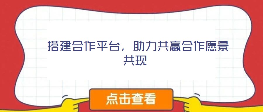 搭建合作平臺,助力共贏合作愿景共現(xiàn)
