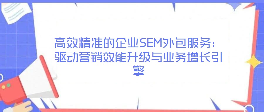 高效精準的企業SEM外包服務:驅動營銷效能升級與業務增長引擎