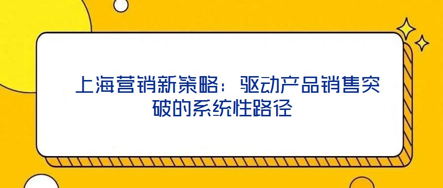 上海營銷新策略:驅動產品銷售突破的系統性路徑