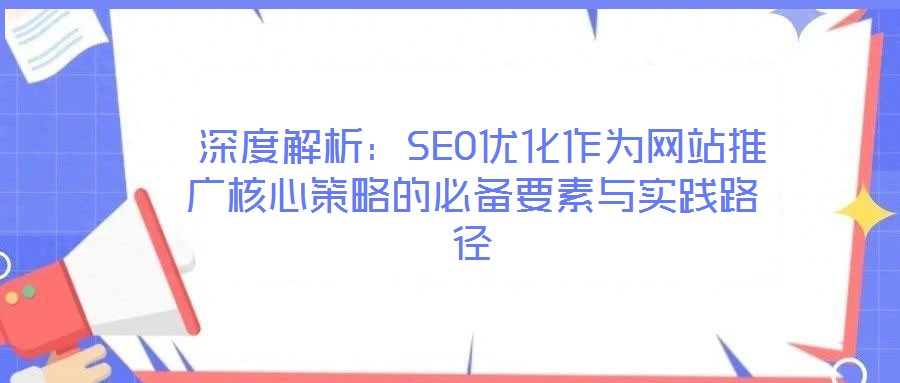 深度解析:SEO優化作為網站推廣核心策略的必備要素與實踐路徑
