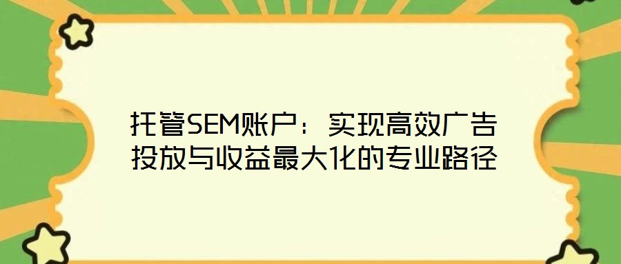 托管SEM賬戶:實現(xiàn)高效廣告投放與收益最大化的專業(yè)路徑