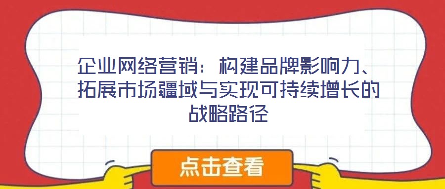 企業(yè)網(wǎng)絡營銷:構建品牌影響力、拓展市場疆域與實現(xiàn)可持續(xù)增長的戰(zhàn)略路徑