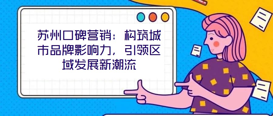 蘇州口碑營銷:構筑城市品牌影響力,引領區域發展新潮流