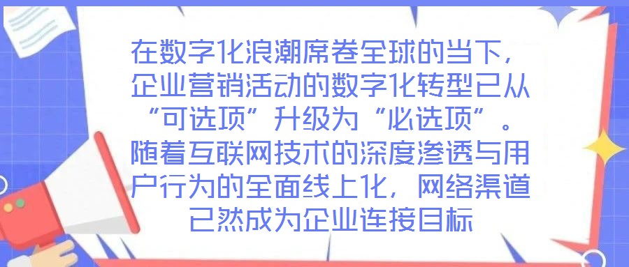 在數字化浪潮席卷全球的當下,企業營銷活動的數字化轉型已從“可選項”升級為“必選項”。隨著互聯網技術的深度滲透與用戶行為的全面線上化,網絡渠道已然成為企業連接目標