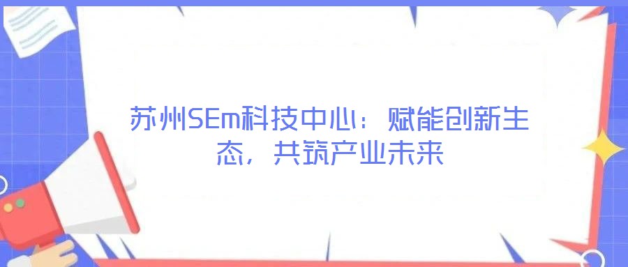 蘇州SEm科技中心：賦能創新生態，共筑產業未來