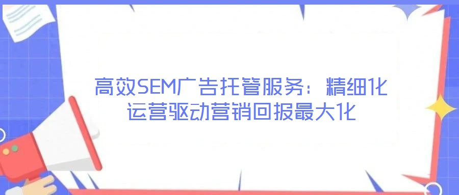 高效SEM廣告托管服務:精細化運營驅動營銷回報最大化