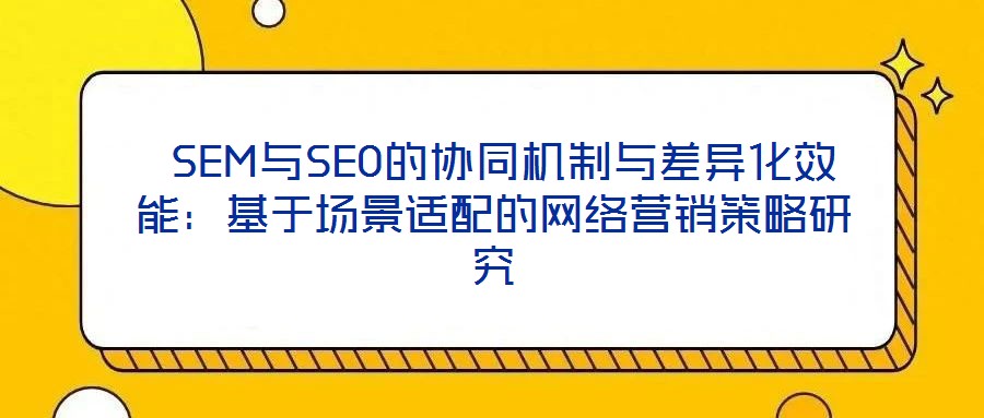 SEM與SEO的協同機制與差異化效能:基于場景適配的網絡營銷策略研究