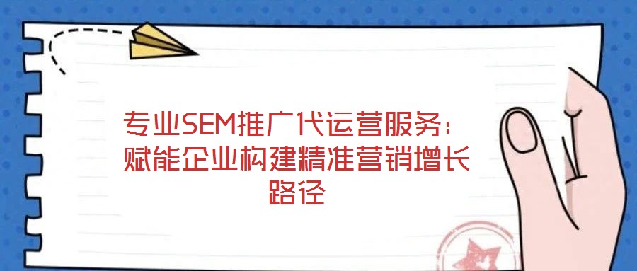 專業SEM推廣代運營服務:賦能企業構建精準營銷增長路徑