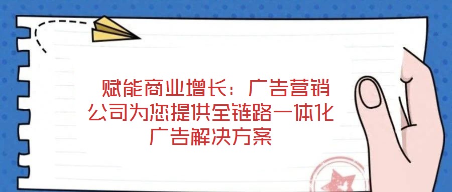 賦能商業增長:廣告營銷公司為您提供全鏈路一體化廣告解決方案