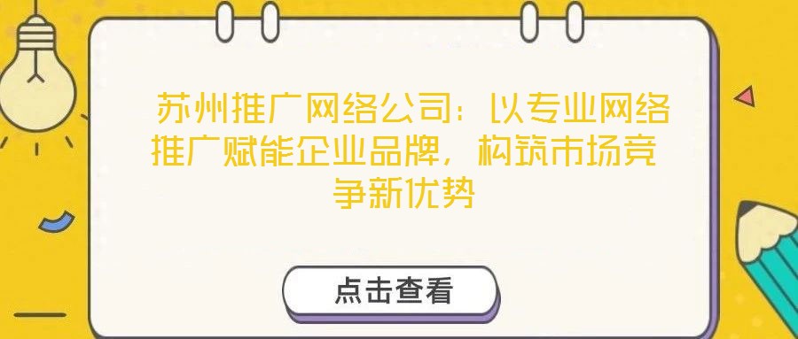 蘇州推廣網絡公司:以專業網絡推廣賦能企業品牌,構筑市場競爭新優勢