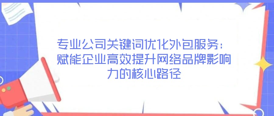 專業(yè)公司關(guān)鍵詞優(yōu)化外包服務(wù):賦能企業(yè)高效提升網(wǎng)絡(luò)品牌影響力的核心路徑