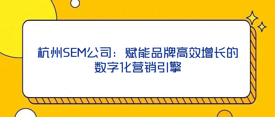 杭州SEM公司:賦能品牌高效增長的數字化營銷引擎