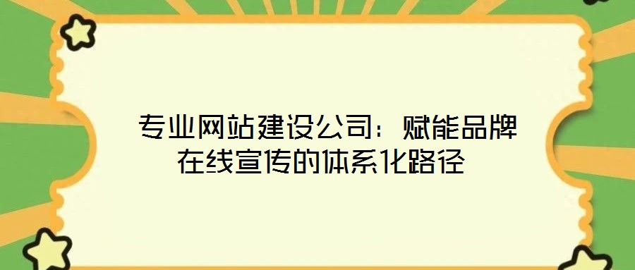  專業網站建設公司：賦能品牌在線宣傳的體系化路徑