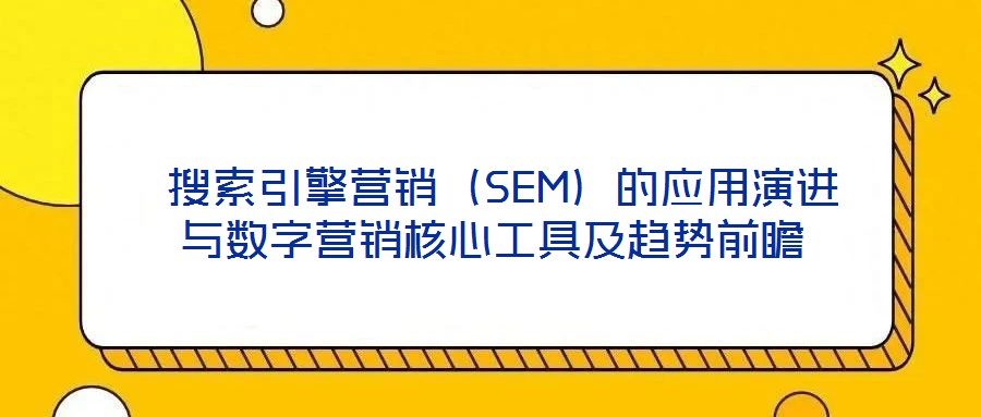 搜索引擎營銷(SEM)的應用演進與數字營銷核心工具及趨勢前瞻