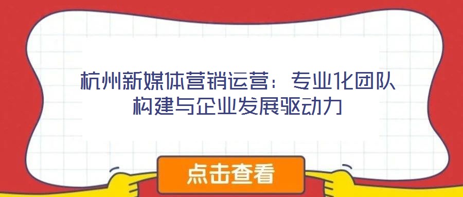 杭州新媒體營銷運營:專業(yè)化團隊構(gòu)建與企業(yè)發(fā)展驅(qū)動力