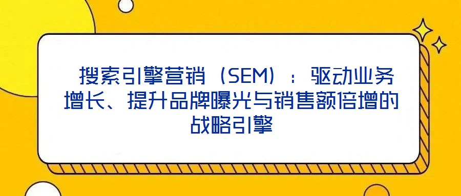 搜索引擎營銷(SEM):驅動業務增長、提升品牌曝光與銷售額倍增的戰略引擎
