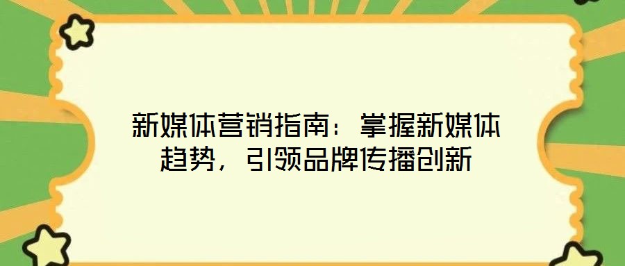 新媒體營銷指南:掌握新媒體趨勢,引領(lǐng)品牌傳播創(chuàng)新