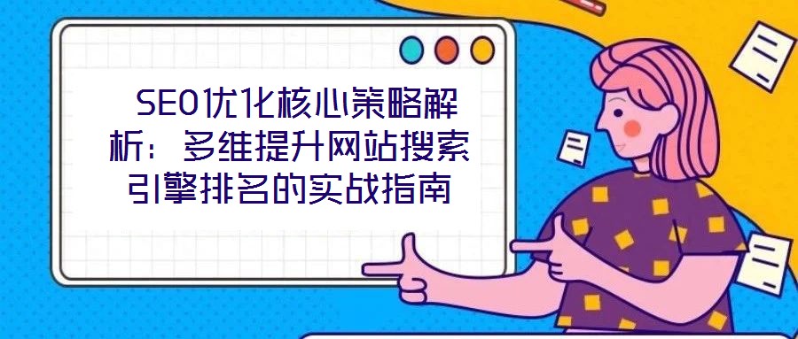 SEO優(yōu)化核心策略解析:多維提升網(wǎng)站搜索引擎排名的實(shí)戰(zhàn)指南