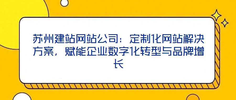 蘇州建站網站公司:定制化網站解決方案,賦能企業數字化轉型與品牌增長