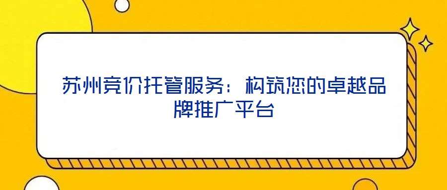 蘇州競價托管服務(wù):構(gòu)筑您的卓越品牌推廣平臺