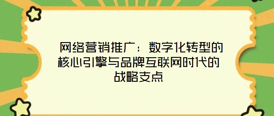 網絡營銷推廣:數字化轉型的核心引擎與品牌互聯網時代的戰略支點