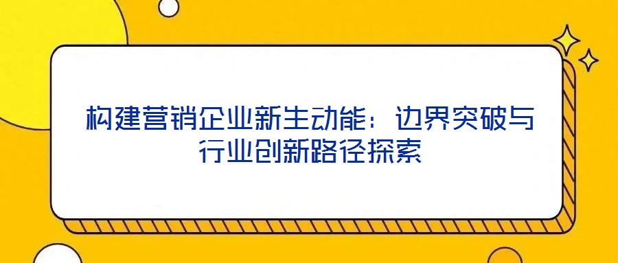 構建營銷企業新生動能:邊界突破與行業創新路徑探索