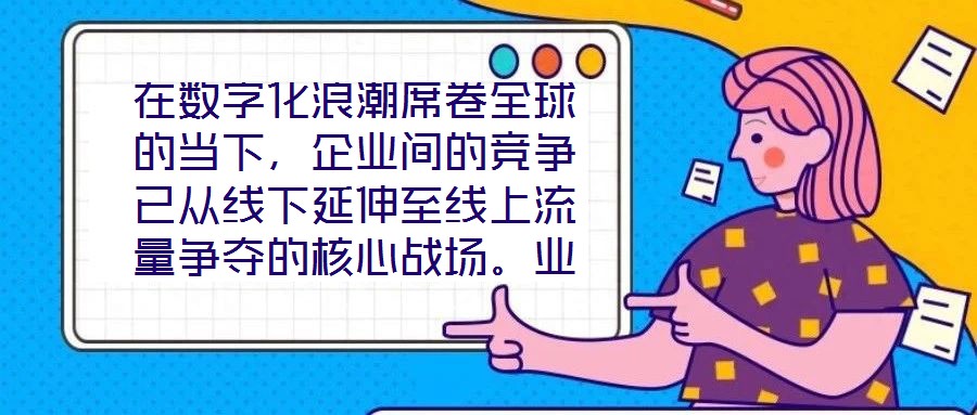 在數字化浪潮席卷全球的當下，企業間的競爭已從線下延伸至線上流量爭奪的核心戰場。業務曝光度與流量規模直接影響品牌的市場份額與用戶觸達效率，而搜索引擎作為用戶獲取信