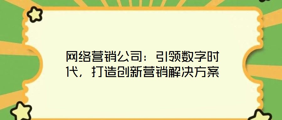 網絡營銷公司:引領數字時代,打造創新營銷解決方案