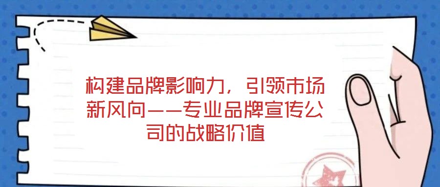 構(gòu)建品牌影響力,引領(lǐng)市場新風向——專業(yè)品牌宣傳公司的戰(zhàn)略價值