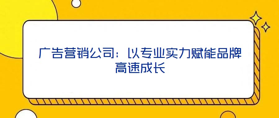廣告營銷公司:以專業實力賦能品牌高速成長