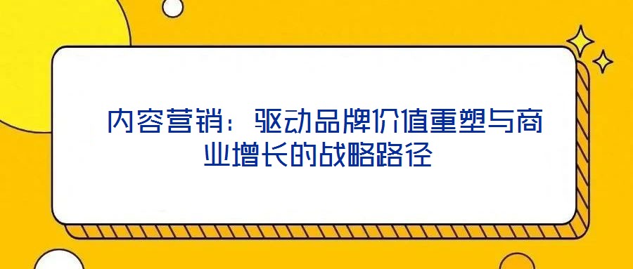 內容營銷:驅動品牌價值重塑與商業增長的戰略路徑
