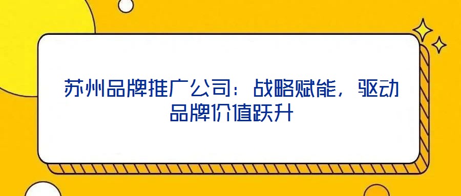 蘇州品牌推廣公司:戰略賦能,驅動品牌價值躍升